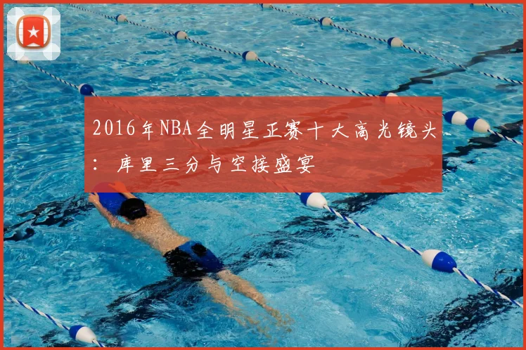 2016年NBA全明星正赛十大高光镜头：库里三分与空接盛宴