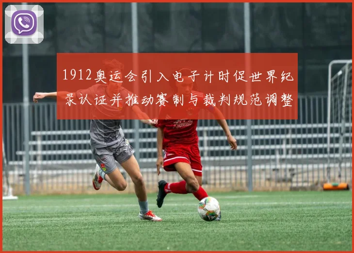 1912奥运会引入电子计时促世界纪录认证并推动赛制与裁判规范调整