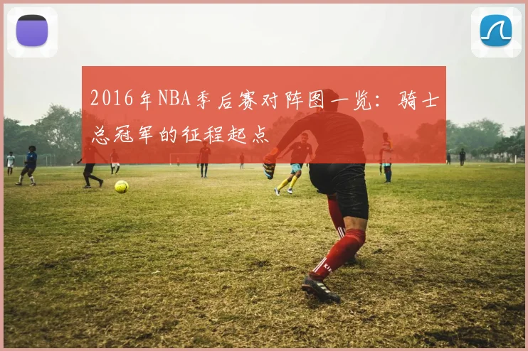 2016年NBA季后赛对阵图一览：骑士总冠军的征程起点