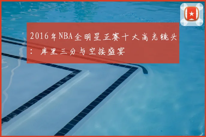 2016年NBA全明星正赛十大高光镜头：库里三分与空接盛宴