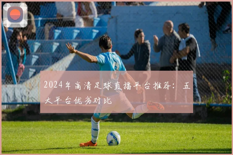 2024年高清足球直播平台推荐：五大平台优劣对比