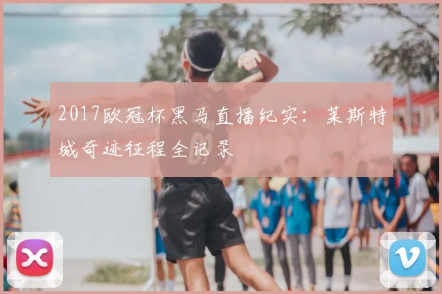 2017欧冠杯黑马直播纪实：莱斯特城奇迹征程全记录