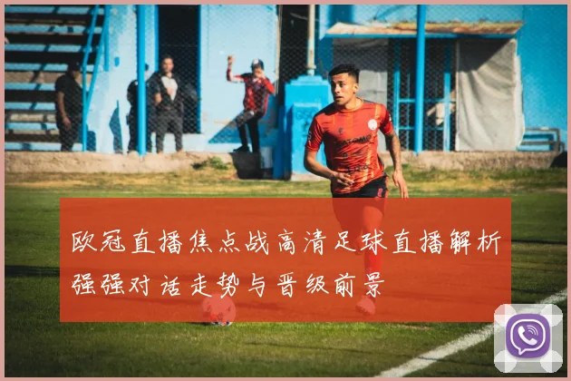 欧冠直播焦点战高清足球直播解析强强对话走势与晋级前景