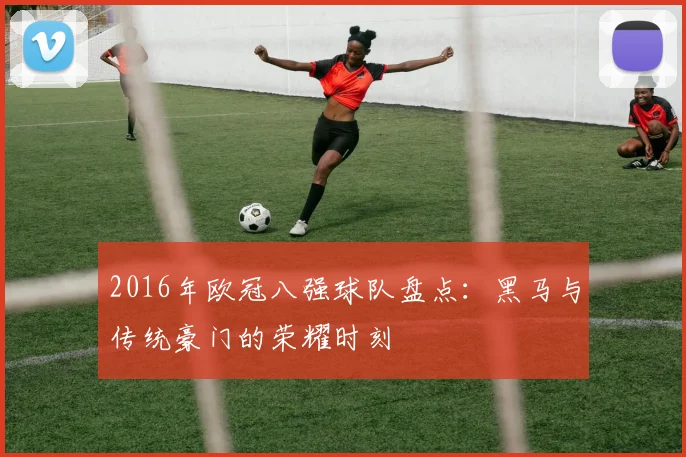 2016年欧冠八强球队盘点：黑马与传统豪门的荣耀时刻