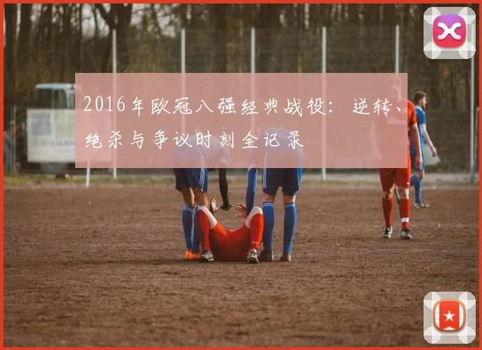 2016年欧冠八强经典战役：逆转、绝杀与争议时刻全记录