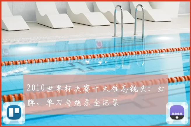 2010世界杯决赛十大难忘镜头：红牌、单刀与绝杀全记录