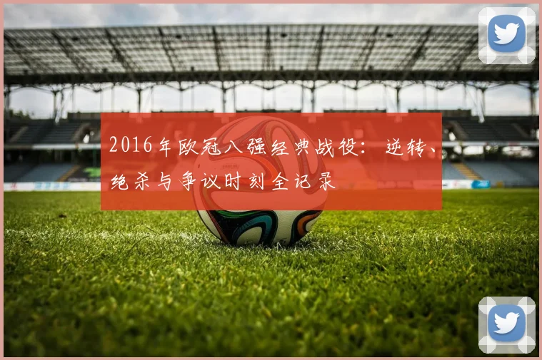 2016年欧冠八强经典战役：逆转、绝杀与争议时刻全记录