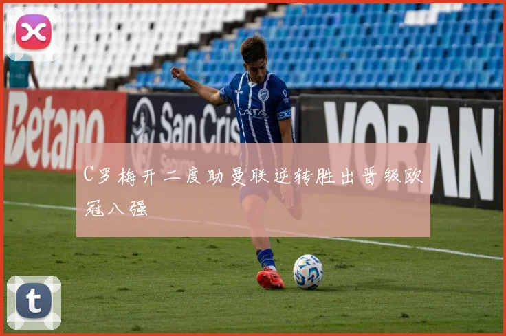 C罗梅开二度助曼联逆转胜出晋级欧冠八强