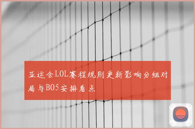 亚运会LOL赛程规则更新影响分组对局与BO5安排看点