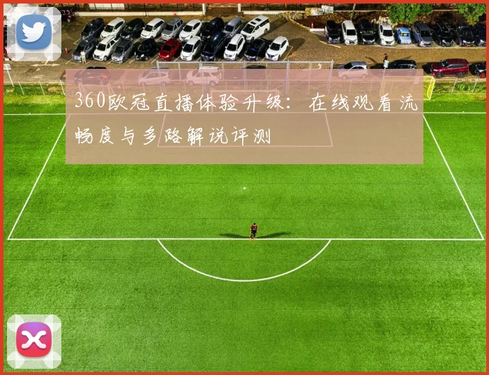 360欧冠直播体验升级：在线观看流畅度与多路解说评测