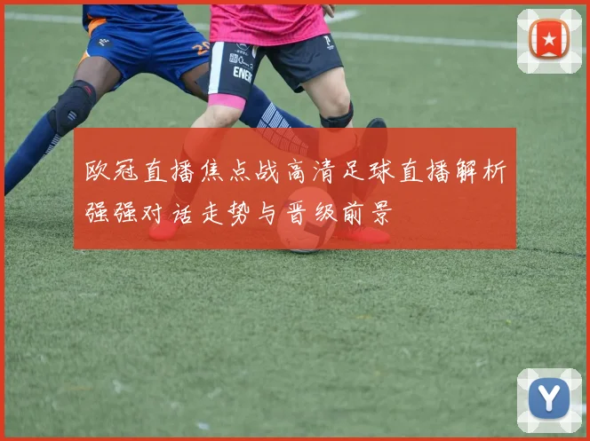 欧冠直播焦点战高清足球直播解析强强对话走势与晋级前景