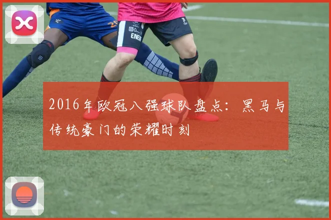 2016年欧冠八强球队盘点：黑马与传统豪门的荣耀时刻