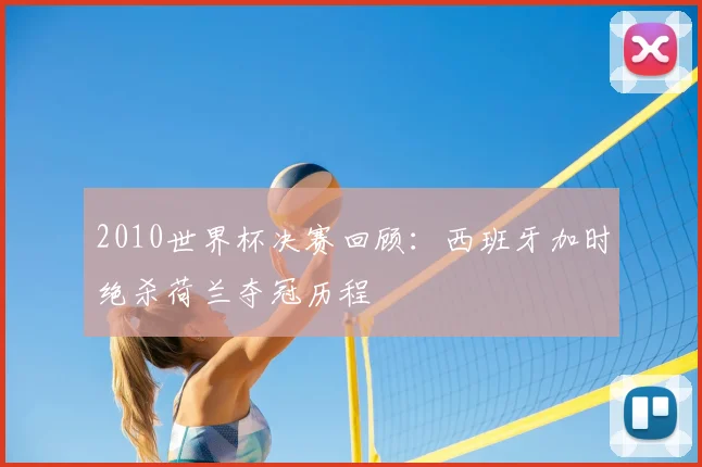 2010世界杯决赛回顾：西班牙加时绝杀荷兰夺冠历程