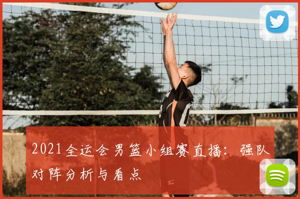 2021全运会男篮小组赛直播：强队对阵分析与看点